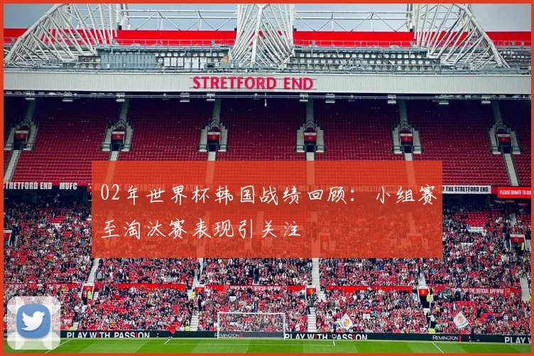 02年世界杯韩国战绩回顾:小组赛至淘汰赛表现引关注