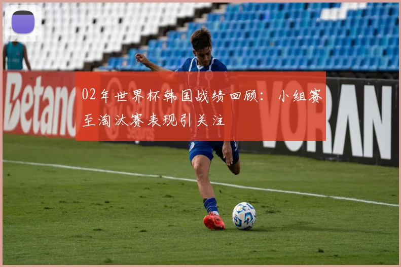 02年世界杯韩国战绩回顾:小组赛至淘汰赛表现引关注