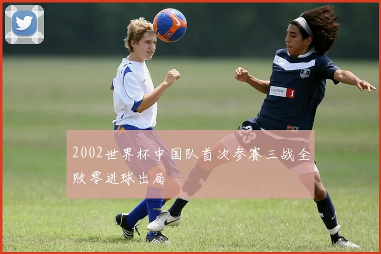 2002世界杯中国队首次参赛三战全败零进球出局