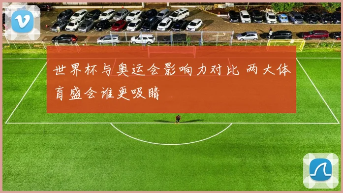 世界杯与奥运会影响力对比 两大体育盛会谁更吸睛