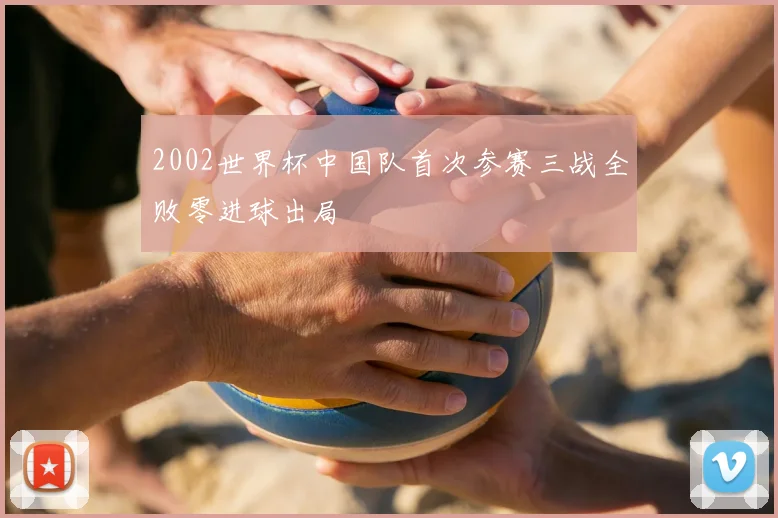 2002世界杯中国队首次参赛三战全败零进球出局