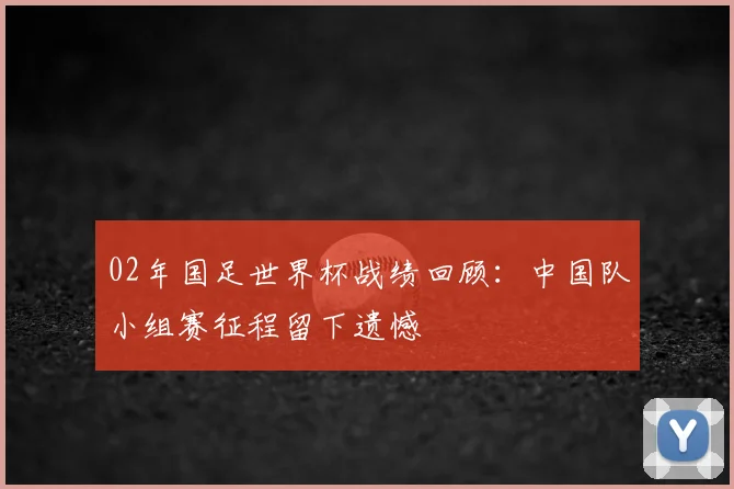 02年国足世界杯战绩回顾:中国队小组赛征程留下遗憾