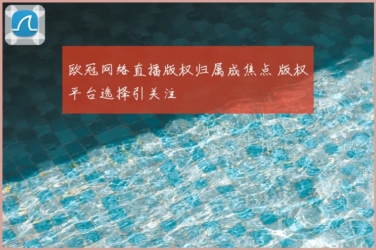 欧冠网络直播版权归属成焦点 版权平台选择引关注