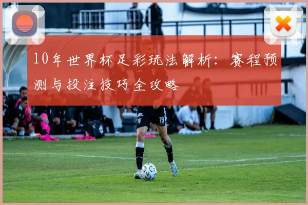 10年世界杯足彩玩法解析：赛程预测与投注技巧全攻略