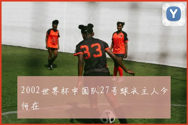 2002世界杯中国队27号球衣主人今何在