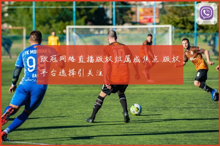 欧冠网络直播版权归属成焦点 版权平台选择引关注